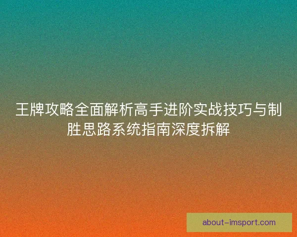王牌攻略全面解析高手进阶实战技巧与制胜思路系统指南深度拆解 王牌攻略全面解析高手进阶实战技巧与制胜思路系统指南深度拆解
