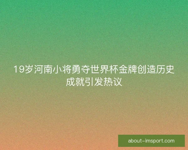 19岁河南小将勇夺世界杯金牌创造历史成就引发热议 19岁河南小将勇夺世界杯金牌创造历史成就引发热议