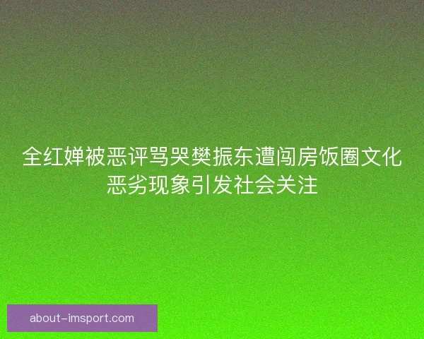 全红婵被恶评骂哭樊振东遭闯房饭圈文化恶劣现象引发社会关注