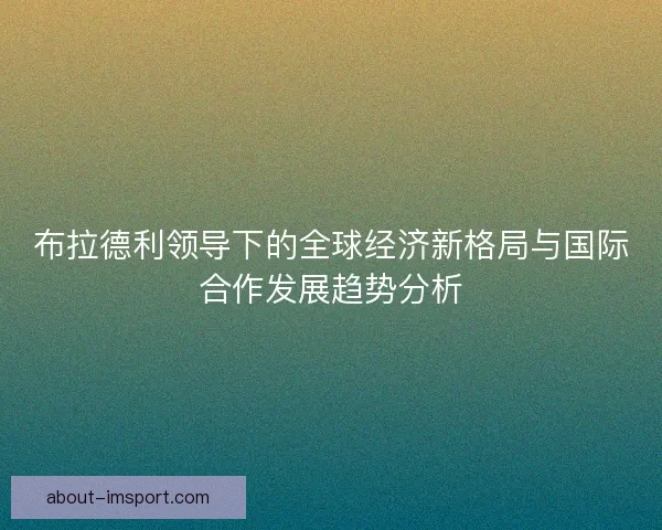 布拉德利领导下的全球经济新格局与国际合作发展趋势分析 布拉德利领导下的全球经济新格局与国际合作发展趋势分析