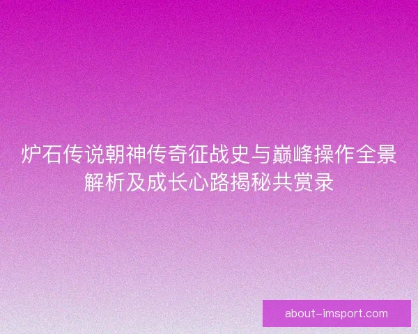 炉石传说朝神传奇征战史与巅峰操作全景解析及成长心路揭秘共赏录 炉石传说朝神传奇征战史与巅峰操作全景解析及成长心路揭秘共赏录