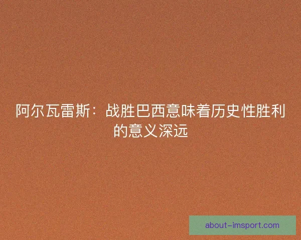阿尔瓦雷斯：战胜巴西意味着历史性胜利的意义深远