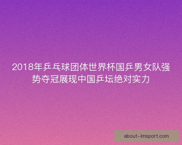 2018年乒乓球团体世界杯国乒男女队强势夺冠展现中国乒坛绝对实力