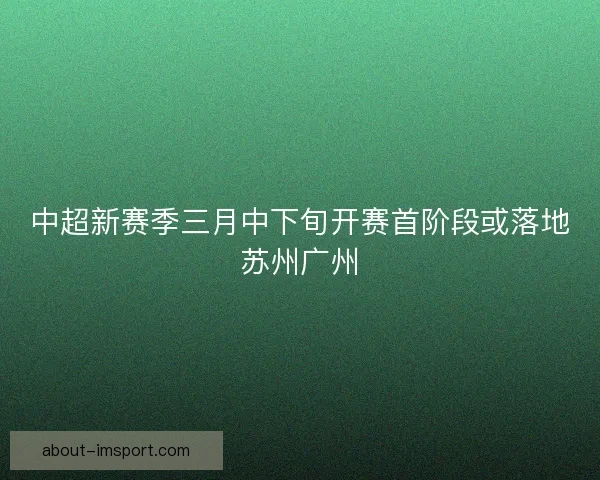 中超新赛季三月中下旬开赛首阶段或落地苏州广州