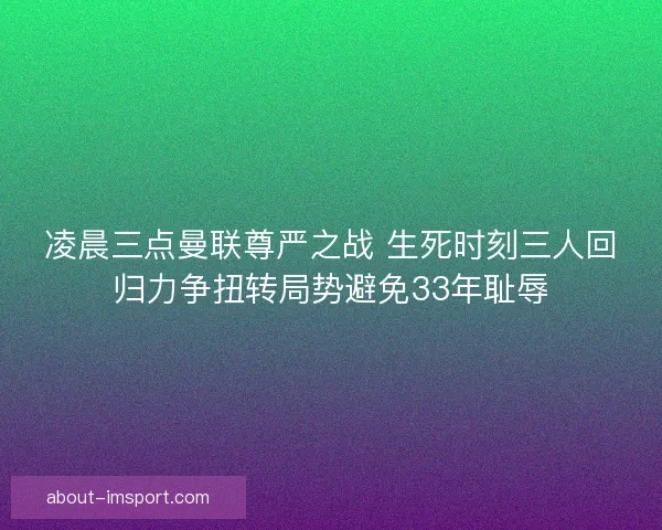 凌晨三点曼联尊严之战 生死时刻三人回归力争扭转局势避免33年耻辱