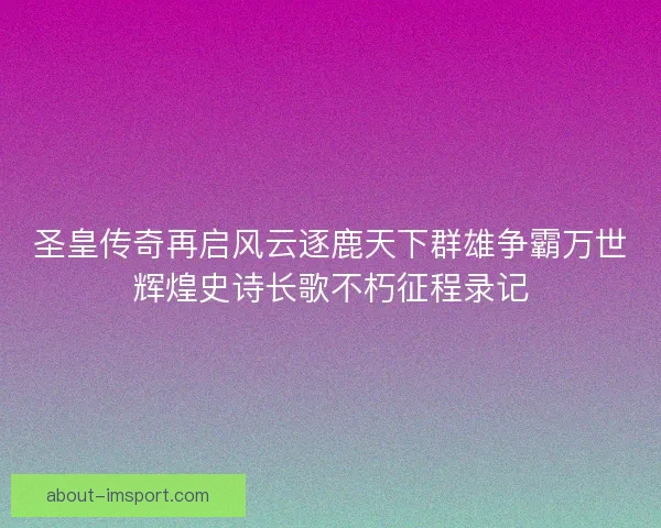 圣皇传奇再启风云逐鹿天下群雄争霸万世辉煌史诗长歌不朽征程录记