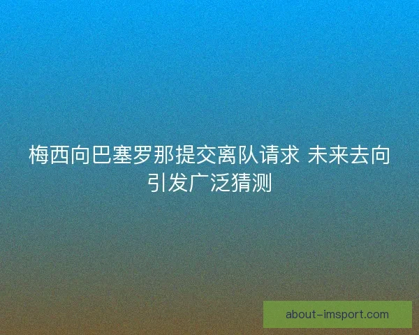 梅西向巴塞罗那提交离队请求 未来去向引发广泛猜测