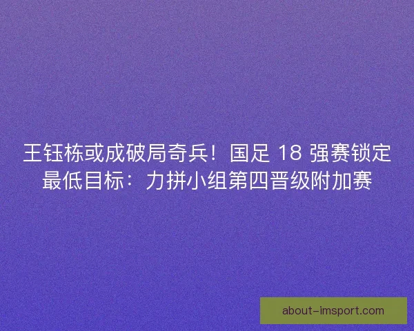 王钰栋或成破局奇兵！国足 18 强赛锁定最低目标：力拼小组第四晋级附加赛