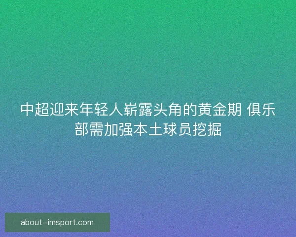 中超迎来年轻人崭露头角的黄金期 俱乐部需加强本土球员挖掘