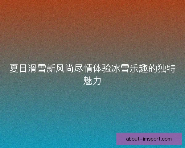 夏日滑雪新风尚尽情体验冰雪乐趣的独特魅力