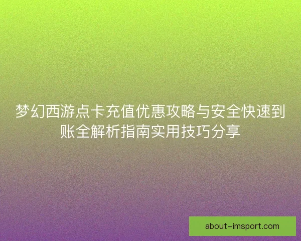 梦幻西游点卡充值优惠攻略与安全快速到账全解析指南实用技巧分享