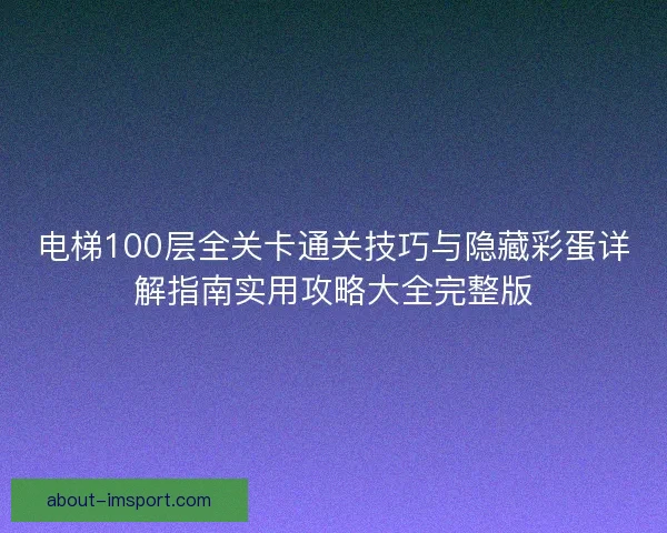 电梯100层全关卡通关技巧与隐藏彩蛋详解指南实用攻略大全完整版