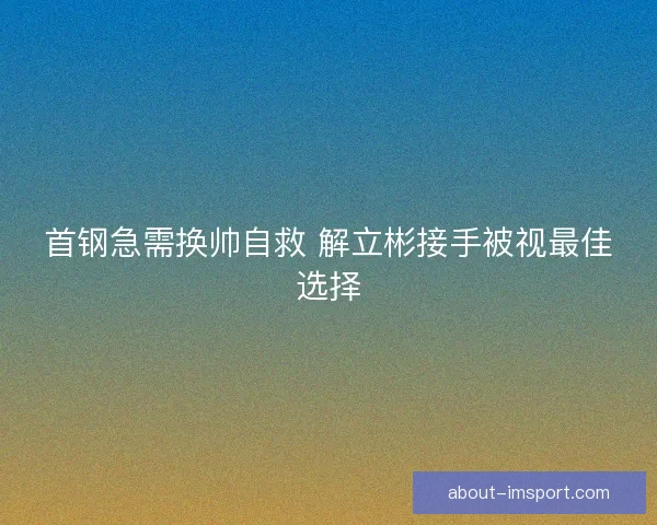 首钢急需换帅自救 解立彬接手被视最佳选择