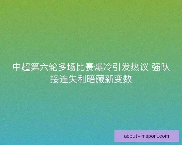 中超第六轮多场比赛爆冷引发热议 强队接连失利暗藏新变数
