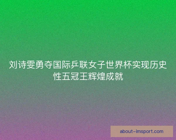 刘诗雯勇夺国际乒联女子世界杯实现历史性五冠王辉煌成就