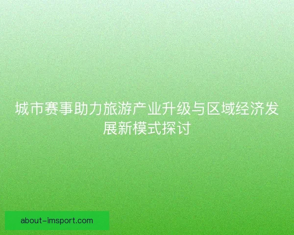 城市赛事助力旅游产业升级与区域经济发展新模式探讨
