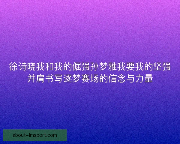 徐诗晓我和我的倔强孙梦雅我要我的坚强并肩书写逐梦赛场的信念与力量