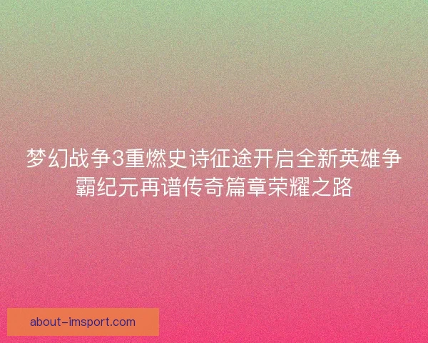 梦幻战争3重燃史诗征途开启全新英雄争霸纪元再谱传奇篇章荣耀之路