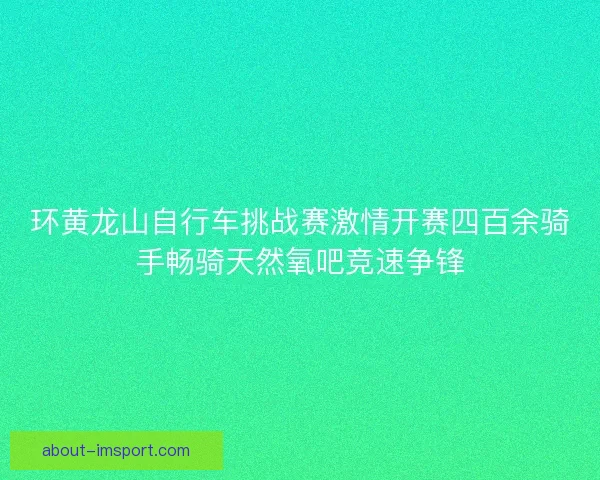 环黄龙山自行车挑战赛激情开赛四百余骑手畅骑天然氧吧竞速争锋