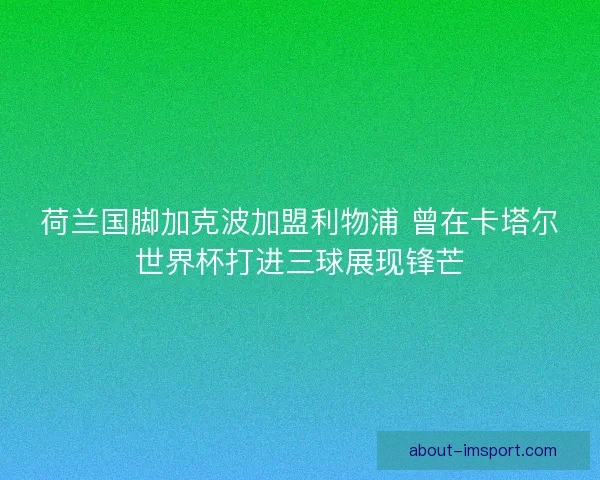 荷兰国脚加克波加盟利物浦 曾在卡塔尔世界杯打进三球展现锋芒 荷兰国脚加克波加盟利物浦 曾在卡塔尔世界杯打进三球展现锋芒