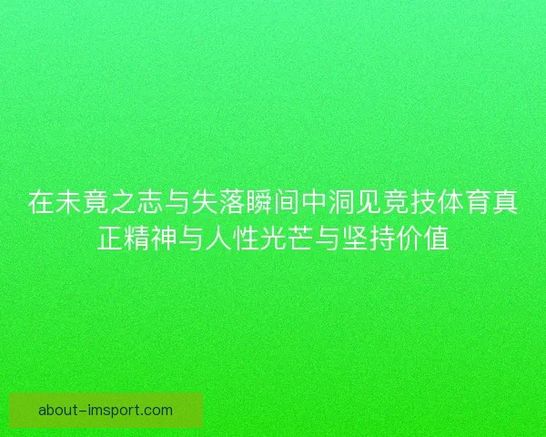 在未竟之志与失落瞬间中洞见竞技体育真正精神与人性光芒与坚持价值