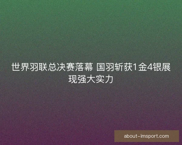 世界羽联总决赛落幕 国羽斩获1金4银展现强大实力